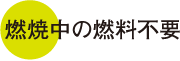 燃焼中の燃料不要